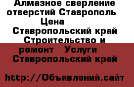 Алмазное сверление отверстий Ставрополь › Цена ­ 15 - Ставропольский край Строительство и ремонт » Услуги   . Ставропольский край